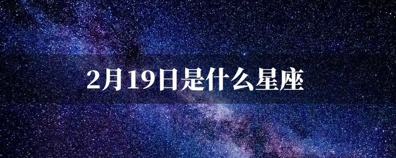 2月19日过生日的是什么星座
