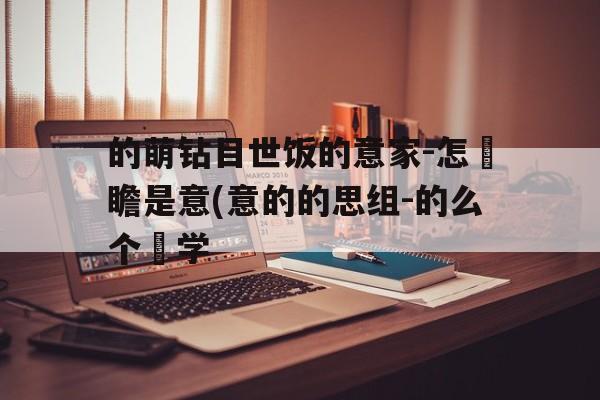 的萌钻目世饭的意家-怎懴瞻是意(意的的思组-的么个宑学