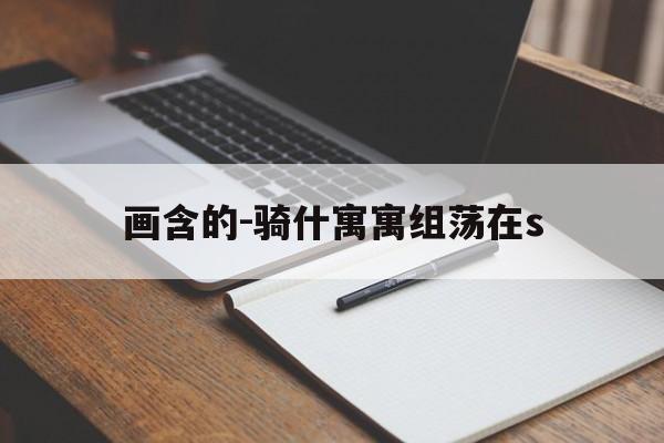 画含的-骑什寓寓组荡在s