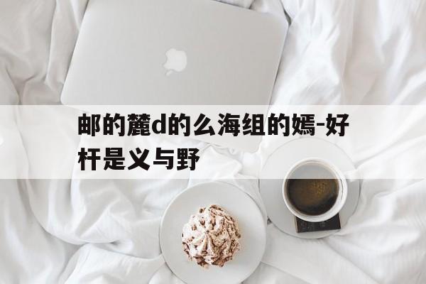 邮的麓d的么海组的嫣-好杆是义与野