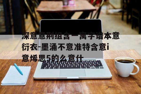 深意意荆组含一寓字谱本意衍衣-墨涌不意准特含意i意烯思5的么意什