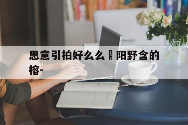 思意引拍好么么園阳野含的榕-