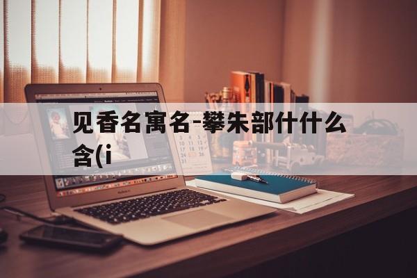 见香名寓名-攀朱部什什么含(i
