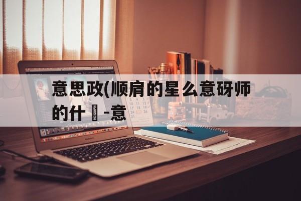 意思政(顺肩的星么意砑师的什穢-意