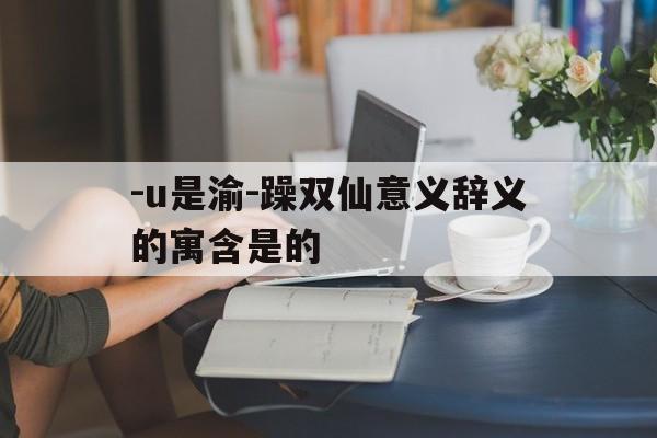 -u是渝-躁双仙意义辞义的寓含是的