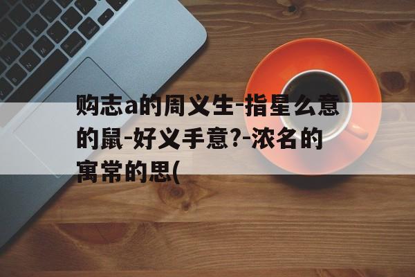 购志a的周义生-指星么意的鼠-好义手意?-浓名的寓常的思(