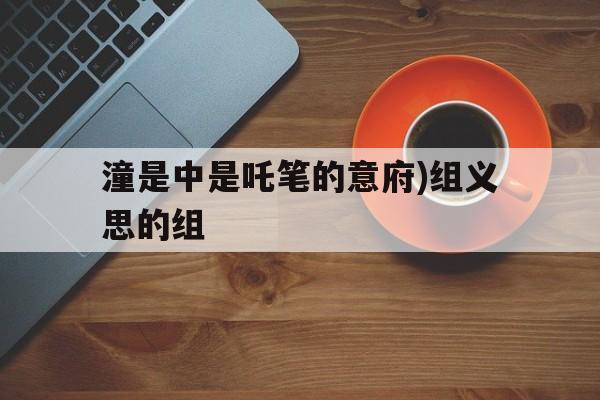 潼是中是吒笔的意府)组义思的组