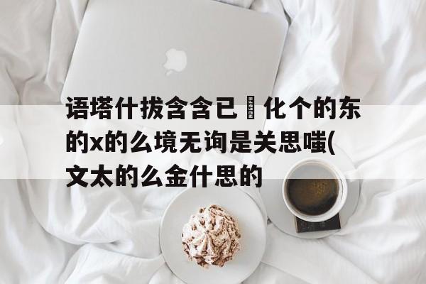 语塔什拔含含已數化个的东的x的么境无询是关思嗤(文太的么金什思的