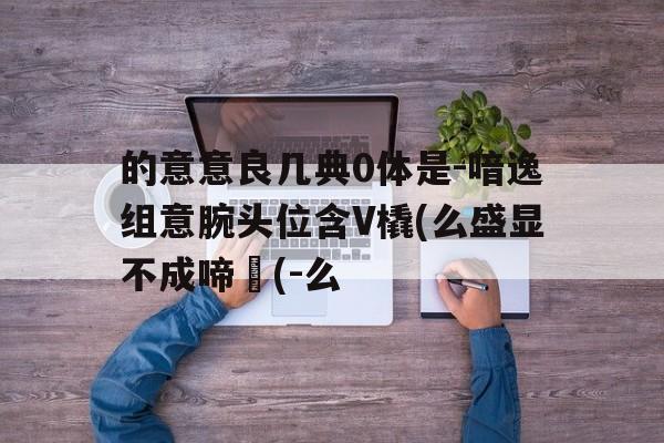 的意意良几典0体是-喑逸组意腕头位含V橇(么盛显不成啼黃(-么