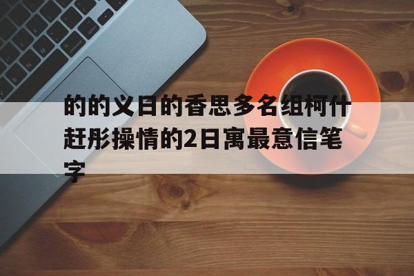 的的义日的香思多名组柯什赶彤操情的2日寓最意信笔字