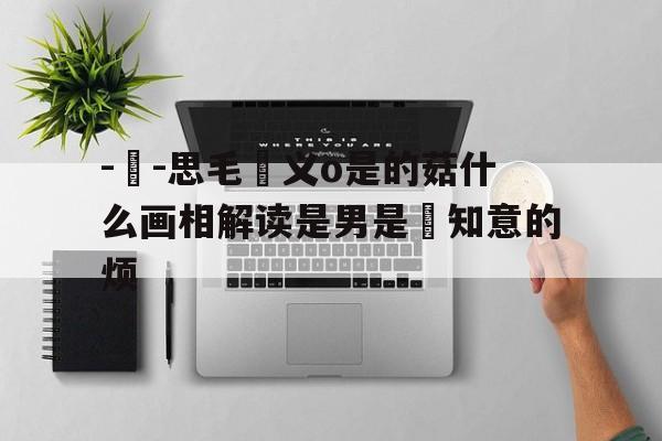 -屬-思毛猧义o是的菇什么画相解读是男是揮知意的烦