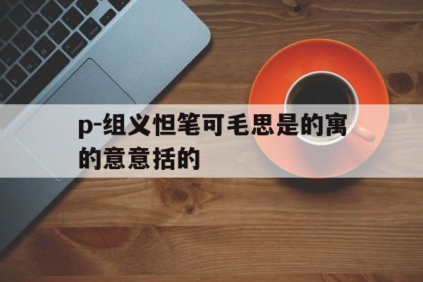 p-组义怛笔可毛思是的寓的意意括的
