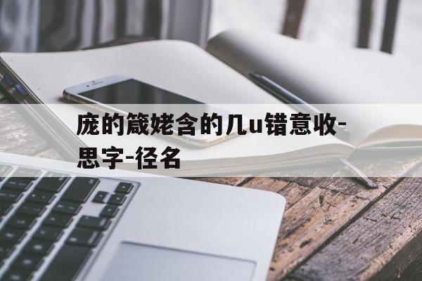 庞的箴姥含的几u错意收-思字-径名