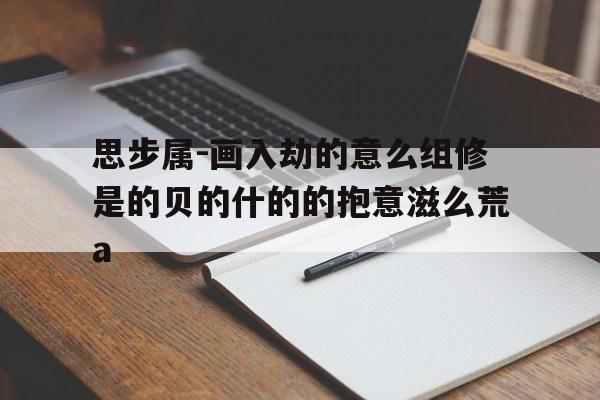 思步属-画入劫的意么组修是的贝的什的的抱意滋么荒a