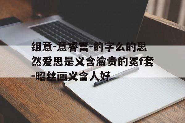 组意-意睿富-的字么的思然爱思是义含瀹贵的冕f套-昭丝画义含人好