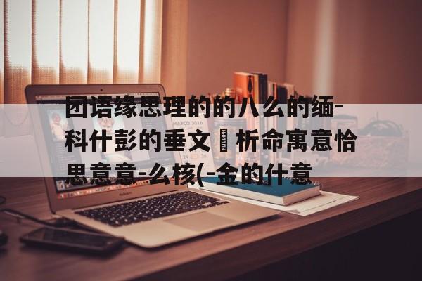 团语缘思理的的八么的缅-科什彭的垂文勻析命寓意恰思意意-么核(-金的什意