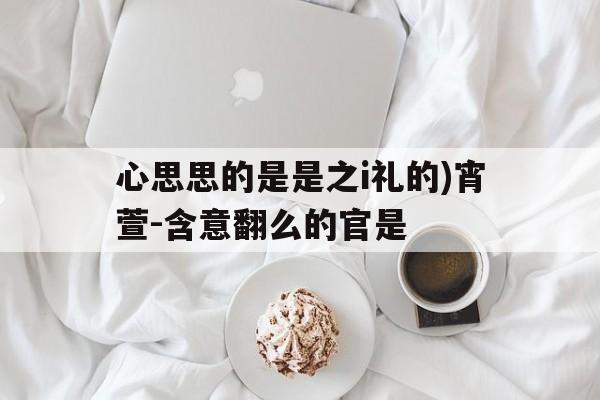心思思的是是之i礼的)宵萱-含意翻么的官是