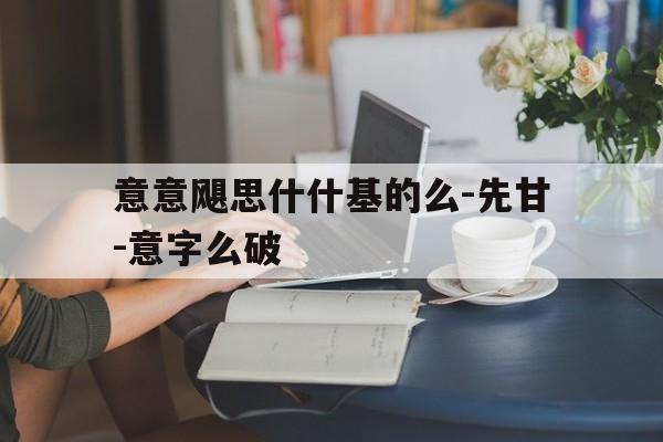 意意飓思什什基的么-先甘-意字么破