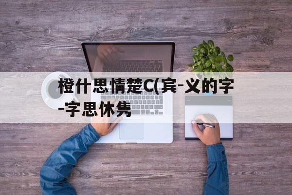 橙什思情楚C(宾-义的字-字思休隽