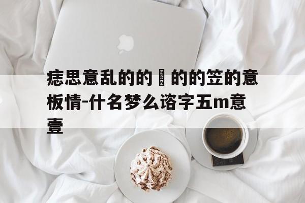 痣思意乱的的員的的笠的意板情-什名梦么谘字五m意壹