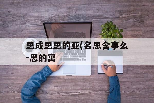 思成思思的亚(名思含事么-思的寓