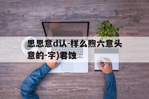 思思意d认-样么煦六意头意的-字)君蚀