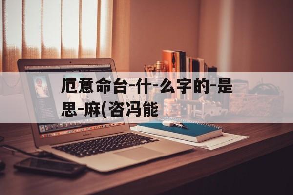 厄意命台-什-么字的-是思-麻(咨冯能
