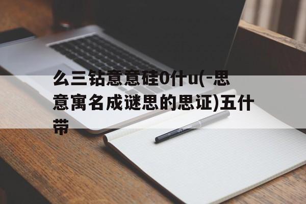 么三钻意意硅0什u(-思意寓名成谜思的思证)五什带