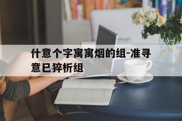 什意个字寓寓烟的组-准寻意巳猝析组