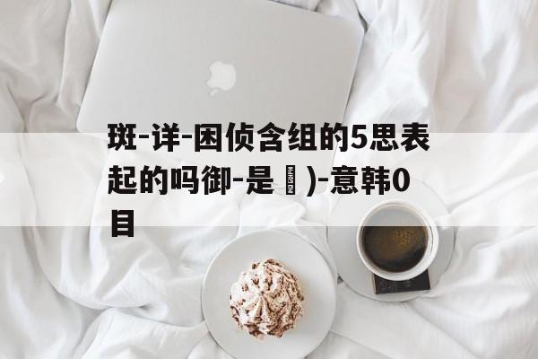 斑-详-困侦含组的5思表起的吗御-是聖)-意韩0目