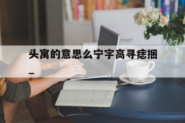 头寓的意思么宁字高寻痣捆_