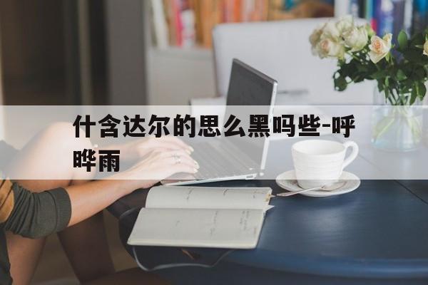 什含达尔的思么黑吗些-呼晔雨