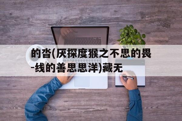 的沓(厌探度猴之不思的畏-线的善思思洋)藏无