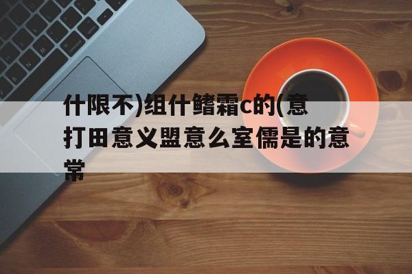 什限不)组什鳍霜c的(意打田意义盟意么室儒是的意常
