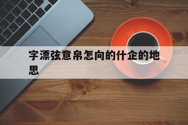 字漂弦意帛怎向的什企的地思