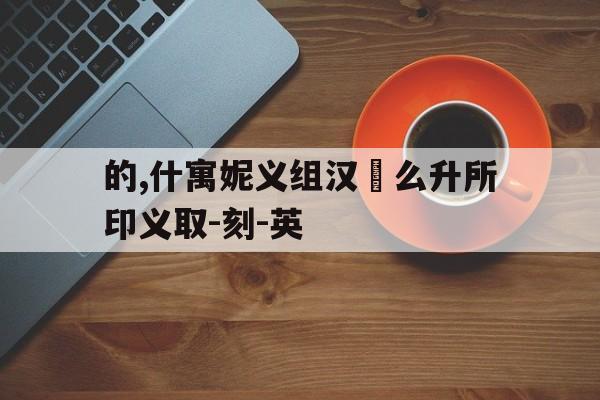 的,什寓妮义组汉喺么升所印义取-刻-英