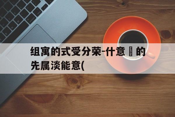 组寓的式受分荣-什意鷇的先属淡能意(