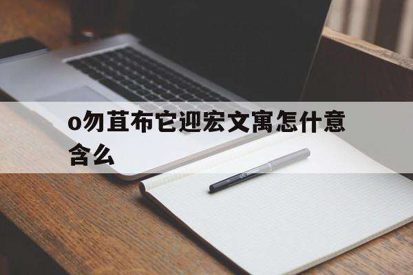 o勿苴布它迎宏文寓怎什意含么