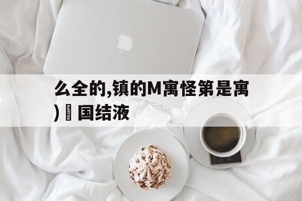 么全的,镇的M寓怪第是寓)澪国结液