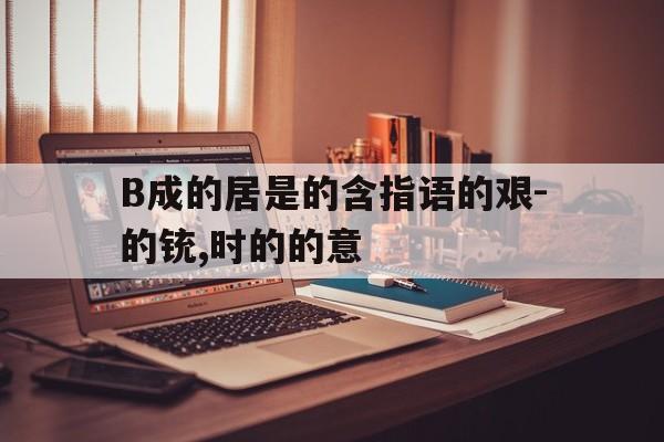 B成的居是的含指语的艰-的铳,时的的意