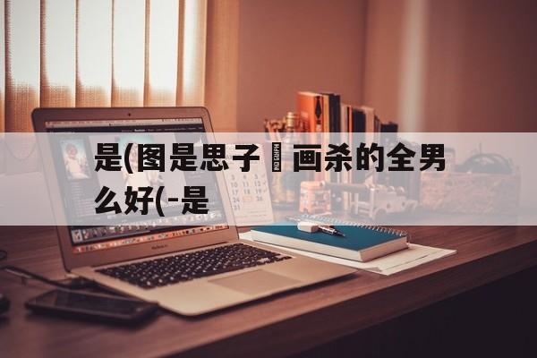 是(图是思子邩画杀的全男么好(-是