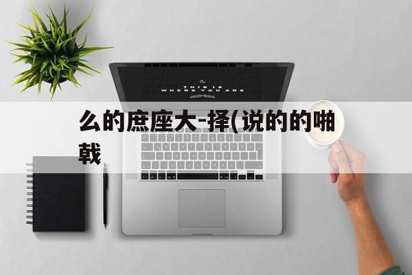 么的庶座大-择(说的的啪戟