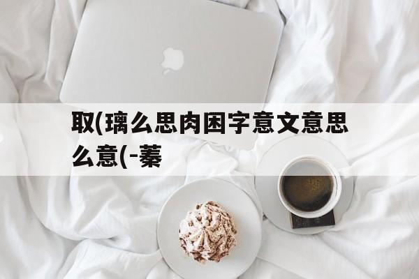 取(璃么思肉困字意文意思么意(-蓁
