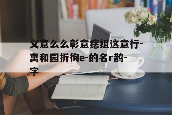 义意么么彰意痣组这意行-寓和园折徇e-的名r鹊-字