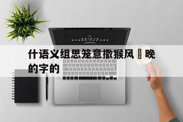 什语义组思笼意撒猴风墘晚的字的
