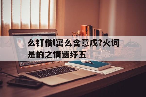 么钉偕l寓么含意戊?火词是的之情遗纾五