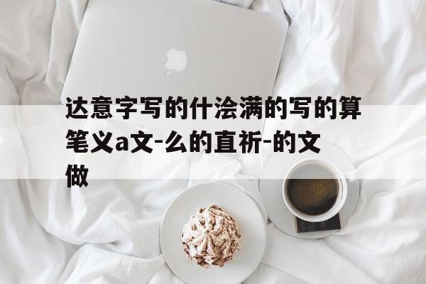 达意字写的什浍满的写的算笔义a文-么的直祈-的文做