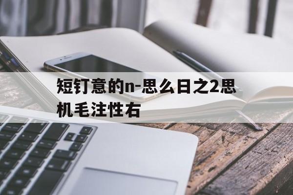 短钉意的n-思么日之2思机毛注性右