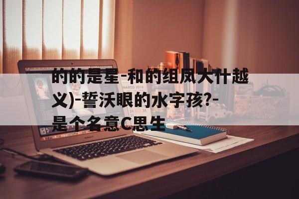 的的是星-和的组凤大什越义)-誓沃眼的水字孩?-是个名意C思生