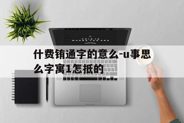 什费铕通字的意么-u事思么字寓1怎抵的